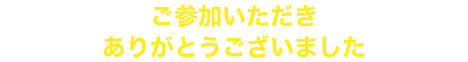 ご参加いただき ありがとうございました